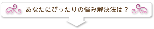 あなたにぴったりのお悩み解決法は？